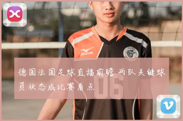 德国法国足球直播前瞻 两队关键球员状态成比赛看点
