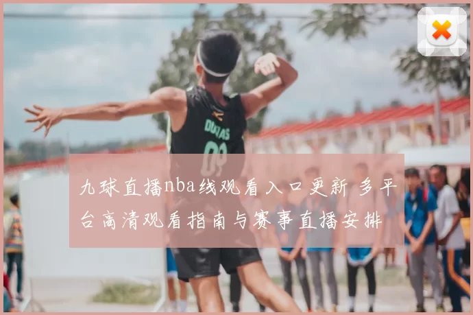 九球直播nba线观看入口更新 多平台高清观看指南与赛事直播安排