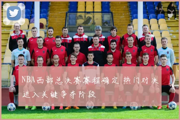 NBA西部总决赛赛程确定 热门对决进入关键争夺阶段