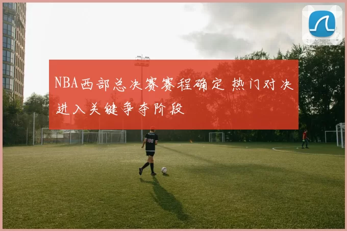 NBA西部总决赛赛程确定 热门对决进入关键争夺阶段