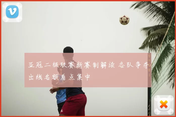 亚冠二级联赛新赛制解读 各队争夺出线名额看点集中