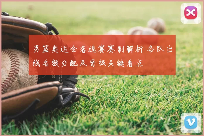 男篮奥运会落选赛赛制解析 各队出线名额分配及晋级关键看点