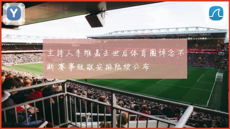 主持人李维嘉去世后体育圈悼念不断 赛事致敬安排陆续公布