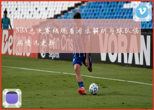 NBA总决赛线观看方法解析与球队伤病情况更新