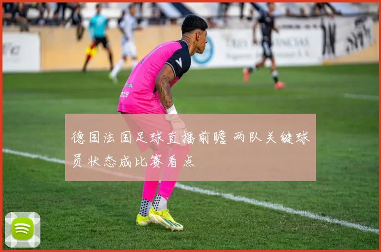 德国法国足球直播前瞻 两队关键球员状态成比赛看点