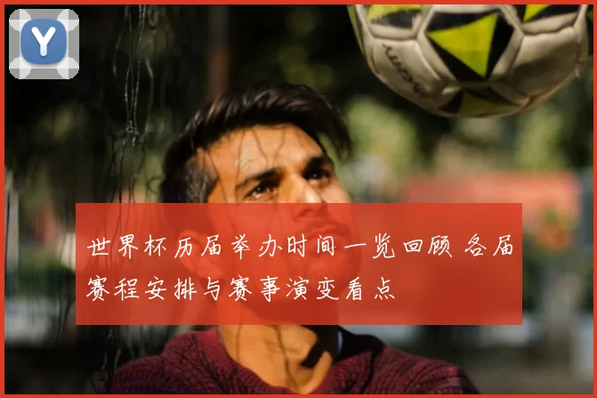 世界杯历届举办时间一览回顾 各届赛程安排与赛事演变看点