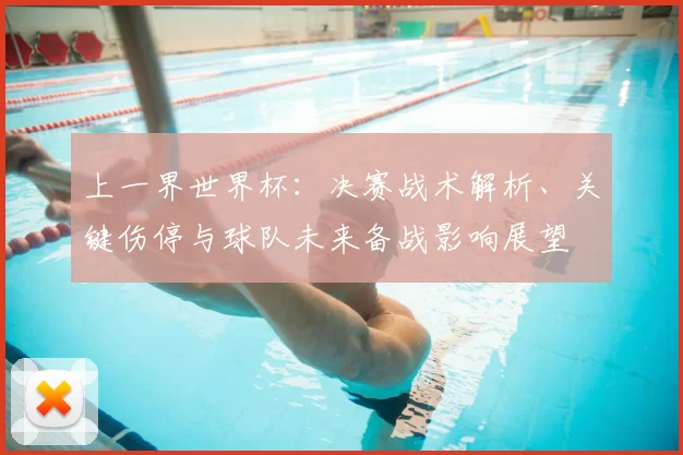 上一界世界杯:决赛战术解析、关键伤停与球队未来备战影响展望