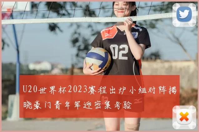 U20世界杯2023赛程出炉小组对阵揭晓豪门青年军迎密集考验