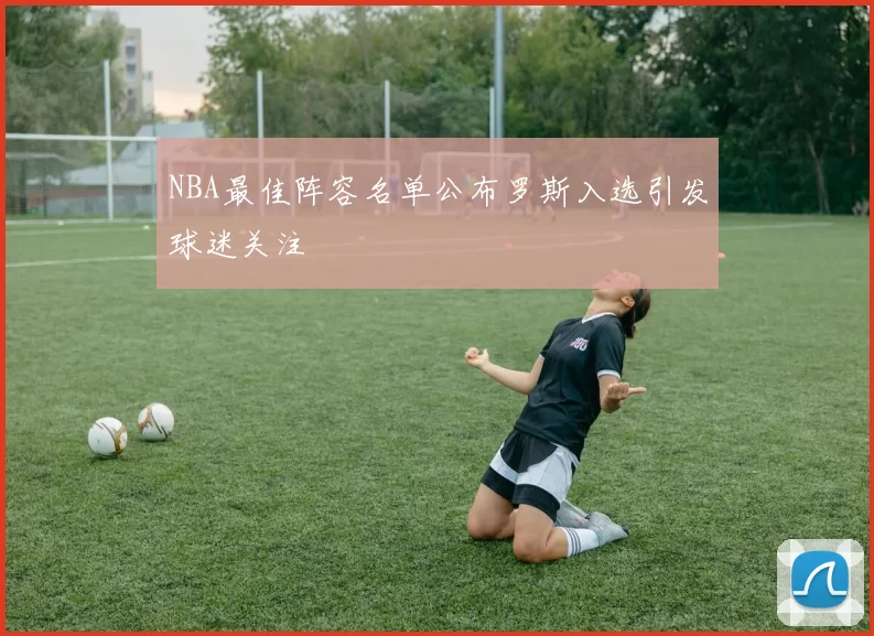 NBA最佳阵容名单公布罗斯入选引发球迷关注