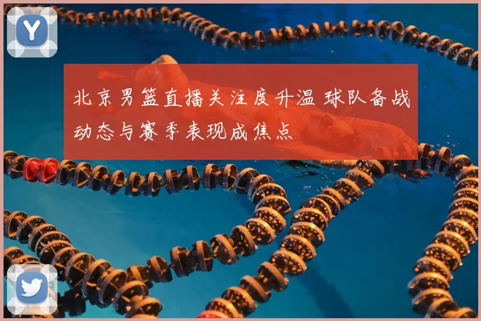 北京男篮直播关注度升温 球队备战动态与赛季表现成焦点