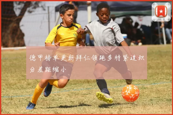 德甲榜单更新拜仁领跑多特紧追积分差距缩小