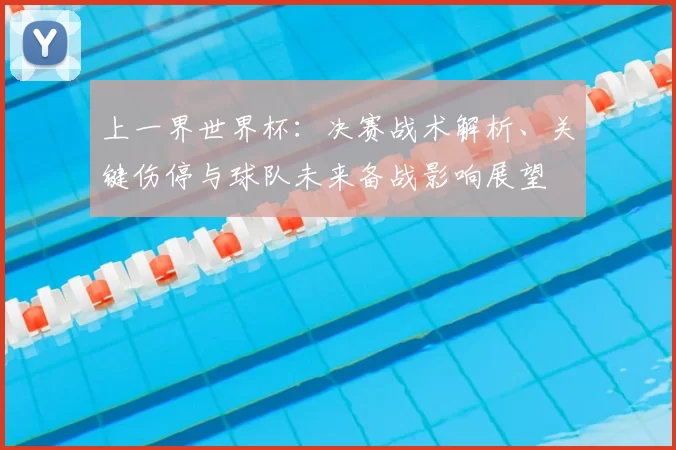 上一界世界杯:决赛战术解析、关键伤停与球队未来备战影响展望