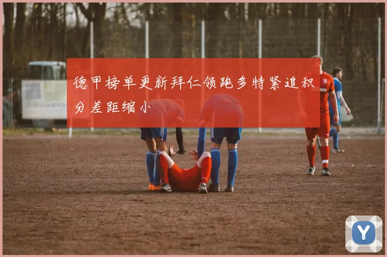 德甲榜单更新拜仁领跑多特紧追积分差距缩小