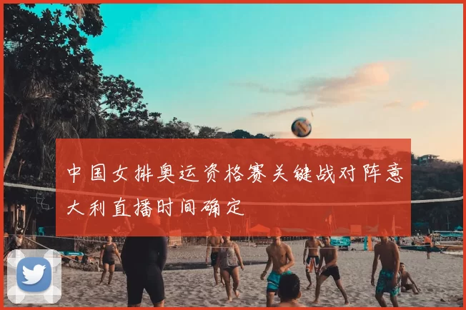 中国女排奥运资格赛关键战对阵意大利直播时间确定