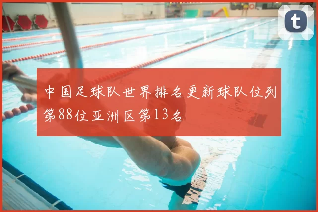 中国足球队世界排名更新球队位列第88位亚洲区第13名
