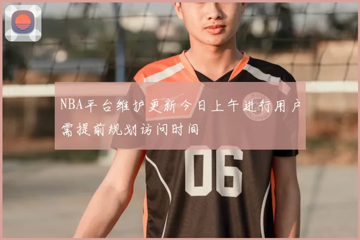 NBA平台维护更新今日上午进行用户需提前规划访问时间