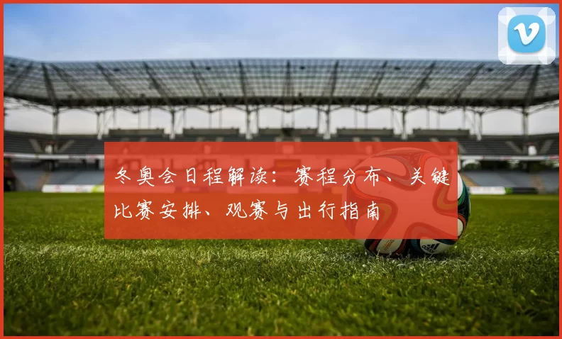 冬奥会日程解读：赛程分布、关键比赛安排、观赛与出行指南