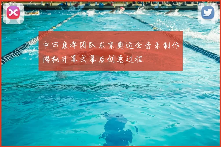 中田康孝团队东京奥运会音乐制作揭秘开幕式幕后创意过程