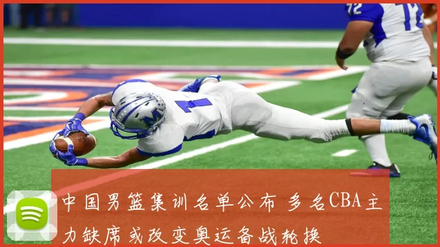 中国男篮集训名单公布 多名CBA主力缺席或改变奥运备战轮换