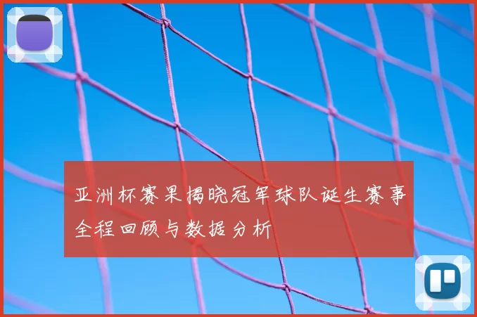 亚洲杯赛果揭晓冠军球队诞生赛事全程回顾与数据分析