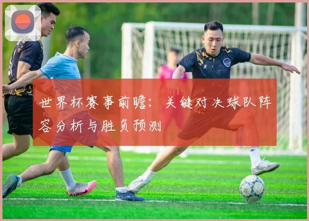世界杯赛事前瞻:关键对决球队阵容分析与胜负预测