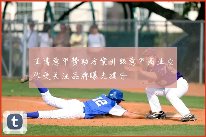 亚博意甲赞助方案升级意甲商业合作受关注品牌曝光提升