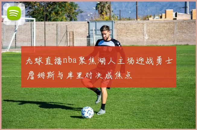 九球直播nba聚焦湖人主场迎战勇士 詹姆斯与库里对决成焦点