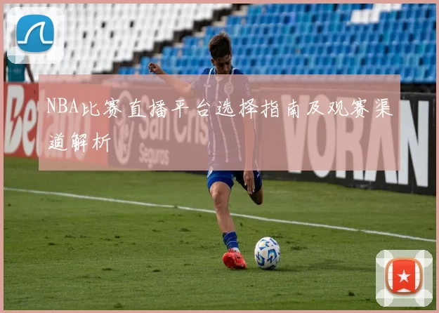 NBA比赛直播平台选择指南及观赛渠道解析