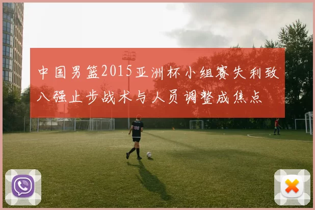 中国男篮2015亚洲杯小组赛失利致八强止步战术与人员调整成焦点