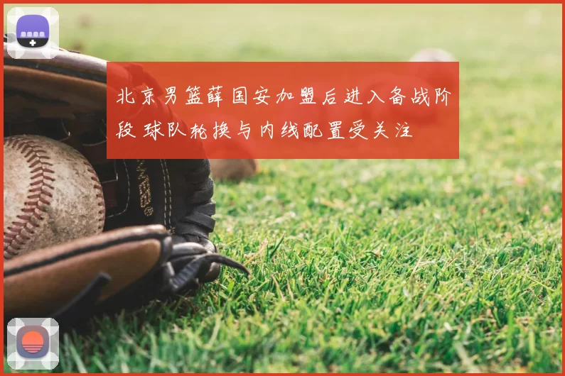 北京男篮薛国安加盟后进入备战阶段 球队轮换与内线配置受关注