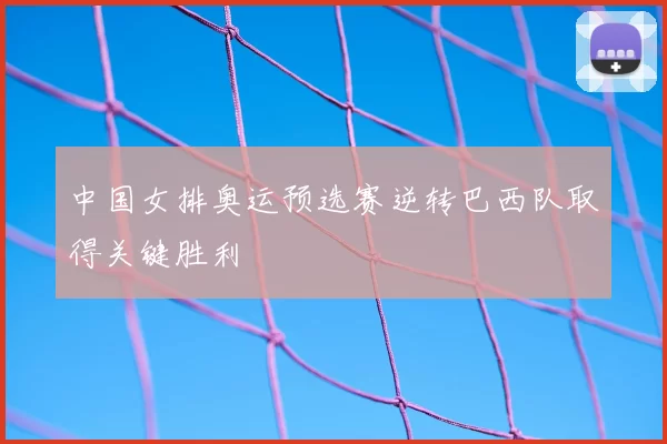 中国女排奥运预选赛逆转巴西队取得关键胜利