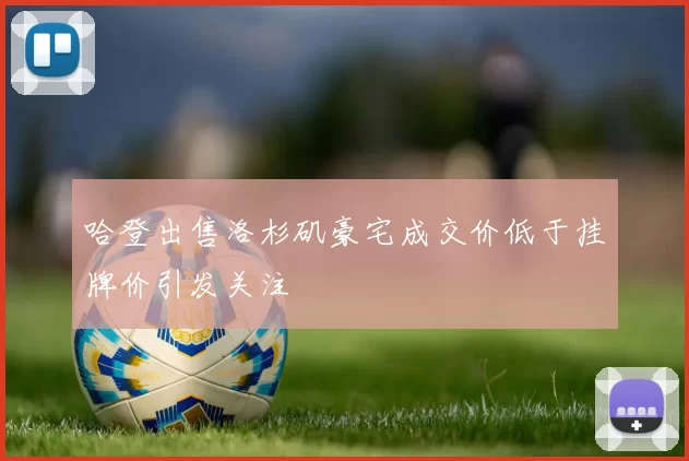 哈登出售洛杉矶豪宅成交价低于挂牌价引发关注