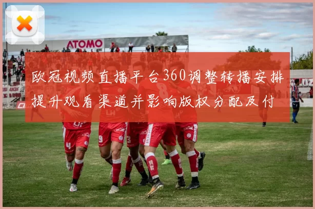 欧冠视频直播平台360调整转播安排提升观看渠道并影响版权分配及付费模式