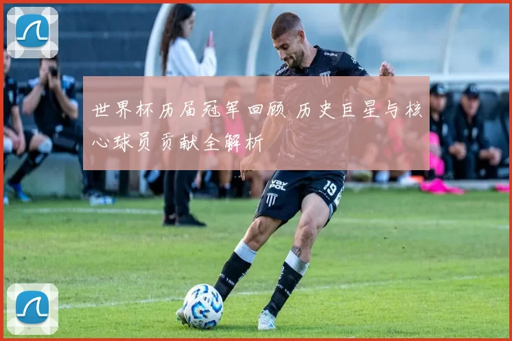 世界杯历届冠军回顾 历史巨星与核心球员贡献全解析