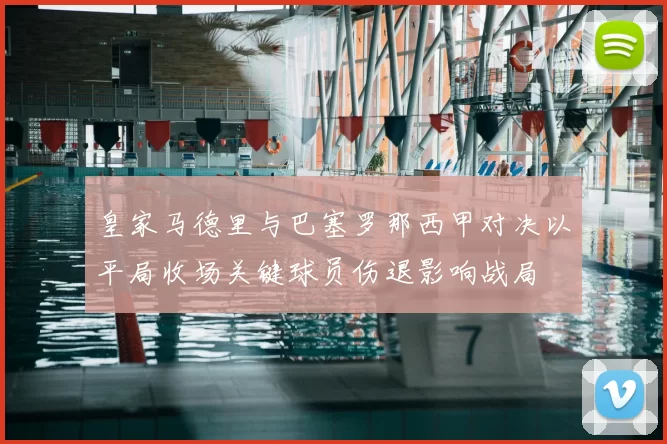 皇家马德里与巴塞罗那西甲对决以平局收场关键球员伤退影响战局
