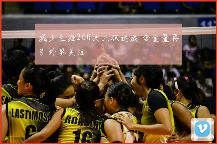 威少生涯200次三双达成 含金量再引外界关注