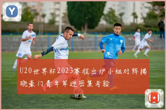 U20世界杯2023赛程出炉小组对阵揭晓豪门青年军迎密集考验