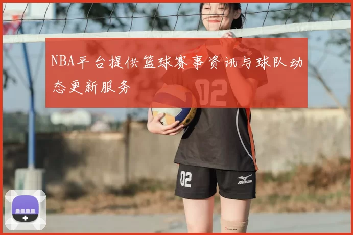 NBA平台提供篮球赛事资讯与球队动态更新服务