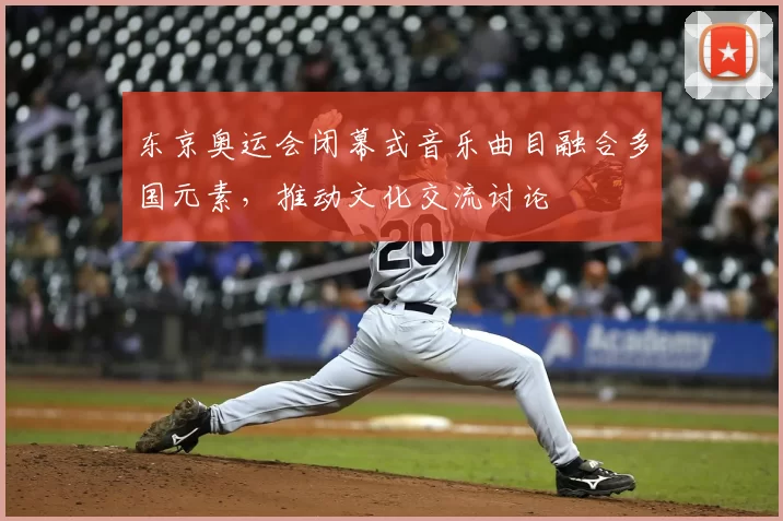 东京奥运会闭幕式音乐曲目融合多国元素，推动文化交流讨论