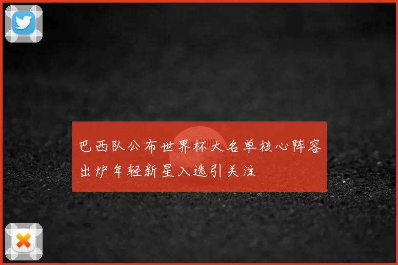 巴西队公布世界杯大名单核心阵容出炉年轻新星入选引关注