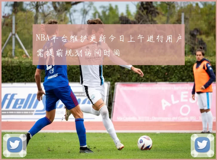 NBA平台维护更新今日上午进行用户需提前规划访问时间