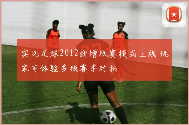 实况足球2012新增联赛模式上线 玩家可体验多线赛季对抗