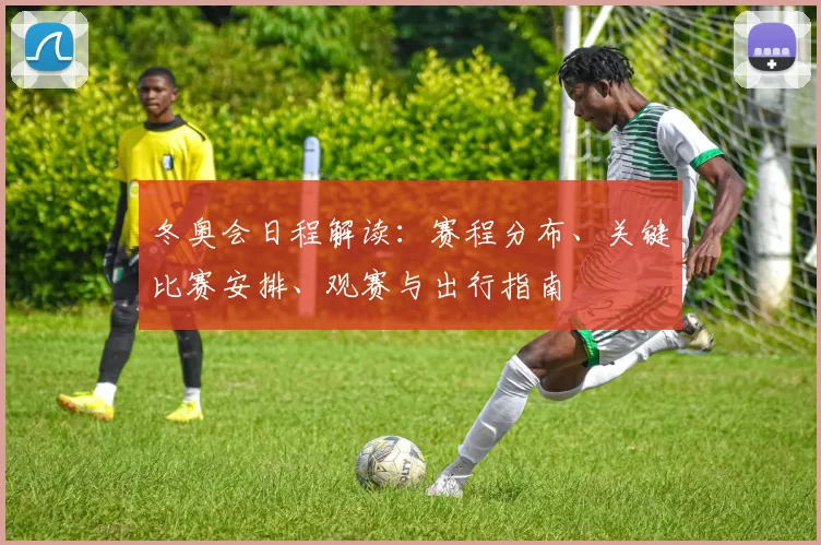 冬奥会日程解读：赛程分布、关键比赛安排、观赛与出行指南