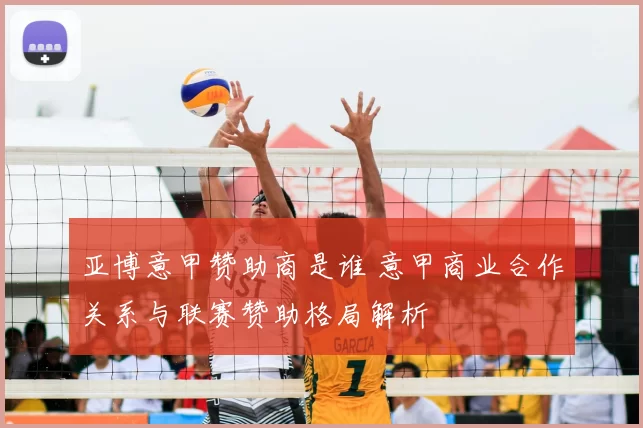 亚博意甲赞助商是谁 意甲商业合作关系与联赛赞助格局解析