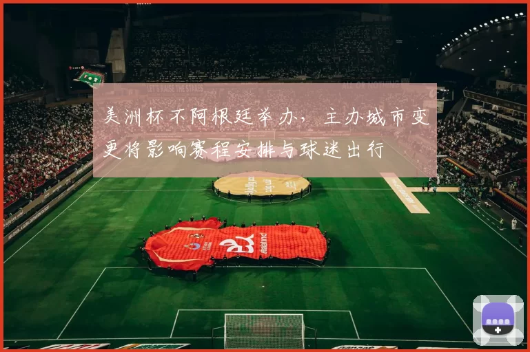 美洲杯不阿根廷举办，主办城市变更将影响赛程安排与球迷出行