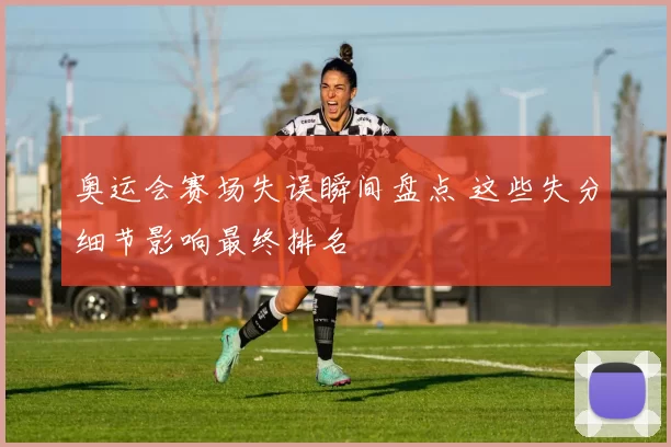 奥运会赛场失误瞬间盘点 这些失分细节影响最终排名