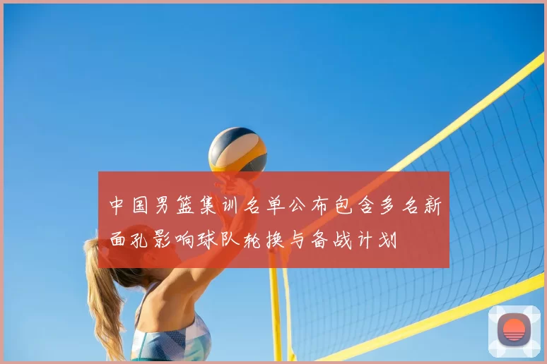 中国男篮集训名单公布包含多名新面孔影响球队轮换与备战计划