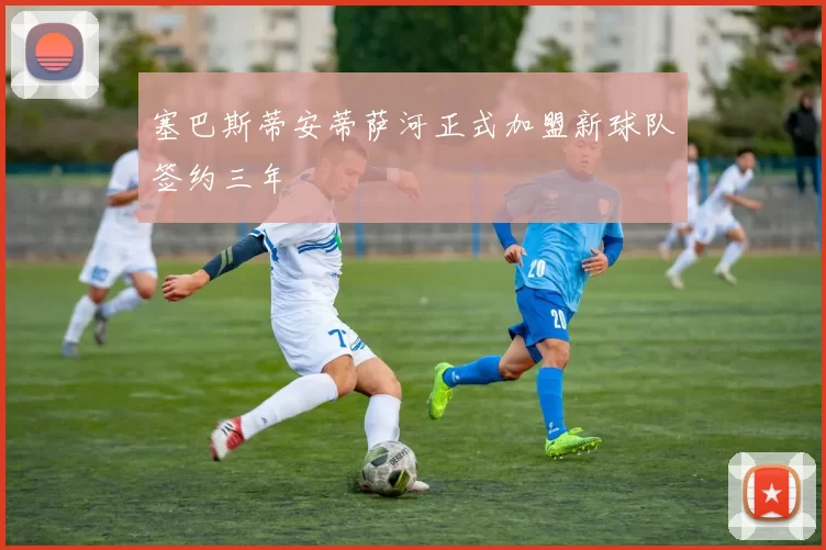 塞巴斯蒂安蒂萨河正式加盟新球队签约三年