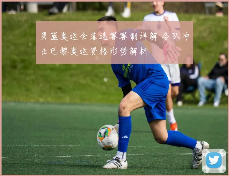 男篮奥运会落选赛赛制详解 各队冲击巴黎奥运资格形势解析