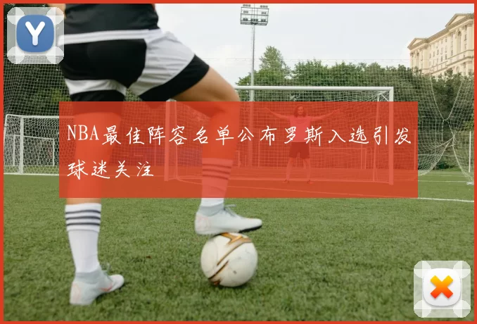 NBA最佳阵容名单公布罗斯入选引发球迷关注